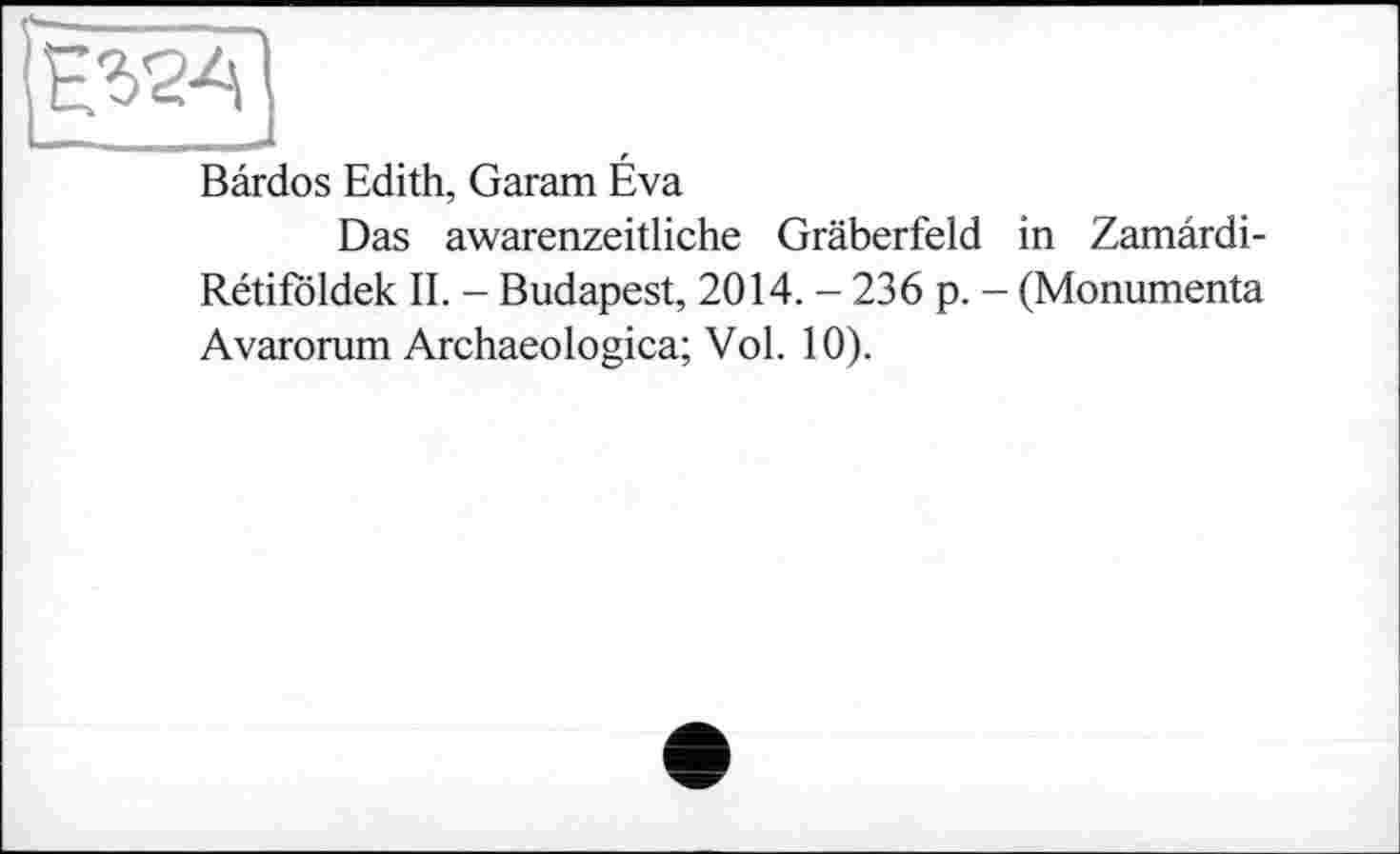 ﻿E^
Bârdos Edith, Garam Éva
Das awarenzeitliche Gräberfeld in Zamârdi-Rétifoldek IL - Budapest, 2014. - 236 p. - (Monumenta Avarorum Archaeologica; Vol. 10).